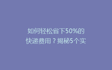 如何轻松省下50%的快递费用？揭秘5个实用省钱技巧，告别高价快递烦恼！