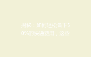 揭秘：如何轻松省下50%的快递费用，这些小技巧你一定要知道！