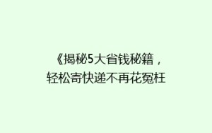 《揭秘5大省钱秘籍,轻松寄快递不再花冤枉钱!》