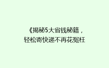 《揭秘5大省钱秘籍,轻松寄快递不再花冤枉钱!》