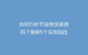 如何巧妙节省寄快递费用?揭秘5个实用省钱技巧,让你的包裹更实惠!