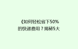 《如何轻松省下50%的快递费用?揭秘5大省钱寄快递秘籍》