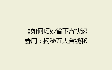 《如何巧妙省下寄快递费用：揭秘五大省钱秘籍，告别高价快递烦恼！》