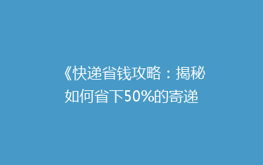 《快递省钱攻略:揭秘如何省下50%的寄递费用,告别高价烦恼!》