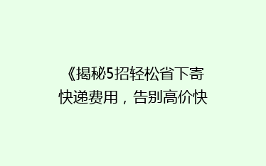《揭秘5招轻松省下寄快递费用,告别高价快递的烦恼!》