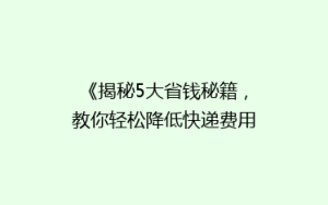 《揭秘5大省钱秘籍,教你轻松降低快递费用,省心又省荷包!》