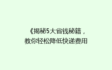《揭秘5大省钱秘籍,教你轻松降低快递费用,省心又省荷包!》