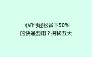 《如何轻松省下50%的快递费用？揭秘五大省钱寄快递秘籍》