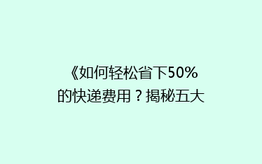 《如何轻松省下50%的快递费用？揭秘五大省钱寄快递秘籍》