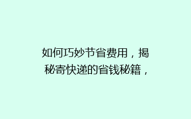 如何巧妙节省费用，揭秘寄快递的省钱秘籍，让你轻松省下大笔开支！
