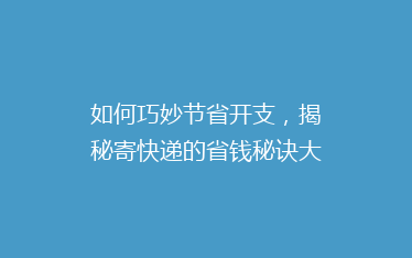 如何巧妙节省开支，揭秘寄快递的省钱秘诀大揭秘！