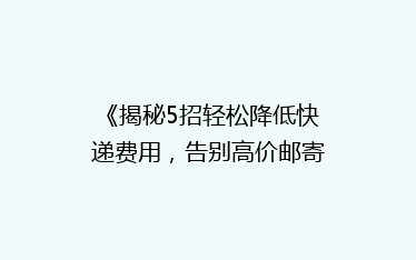 《揭秘5招轻松降低快递费用,告别高价邮寄烦恼!》