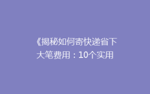 《揭秘如何寄快递省下大笔费用:10个实用省钱攻略,告别高价快递烦恼!》