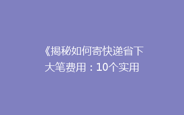 《揭秘如何寄快递省下大笔费用:10个实用省钱攻略,告别高价快递烦恼!》