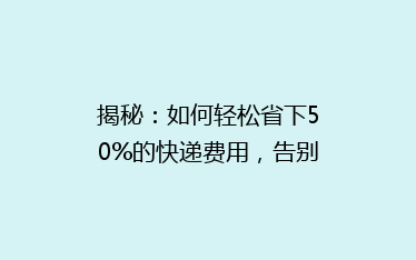 揭秘:如何轻松省下50%的快递费用,告别高价寄送烦恼!