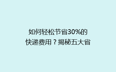 如何轻松节省30%的快递费用?揭秘五大省钱寄快递秘诀!
