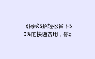 《揭秘5招轻松省下50%的快递费用,你get了吗?》