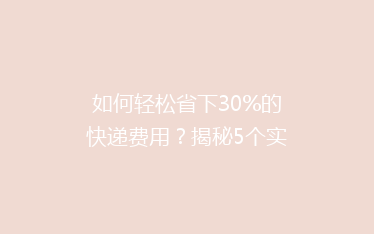 如何轻松省下30%的快递费用?揭秘5个实用省钱技巧,告别高价快递!