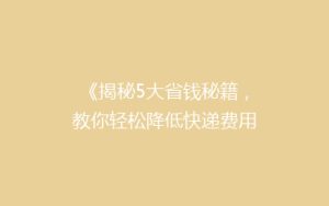 《揭秘5大省钱秘籍,教你轻松降低快递费用,告别高价快递烦恼!》