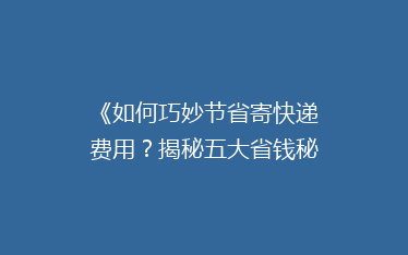 《如何巧妙节省寄快递费用?揭秘五大省钱秘籍,让你的快递更实惠》