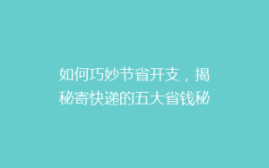 如何巧妙节省开支,揭秘寄快递的五大省钱秘籍,告别高价快递烦恼!