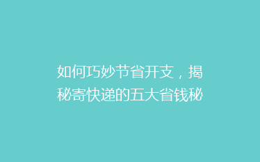 如何巧妙节省开支,揭秘寄快递的五大省钱秘籍,告别高价快递烦恼!