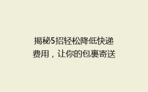 揭秘5招轻松降低快递费用,让你的包裹寄送不再心疼!💰