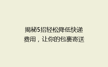 揭秘5招轻松降低快递费用,让你的包裹寄送不再心疼!💰