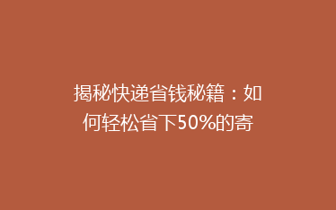 揭秘快递省钱秘籍:如何轻松省下50%的寄送费用?