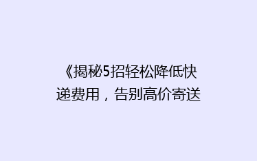 《揭秘5招轻松降低快递费用,告别高价寄送烦恼!》
