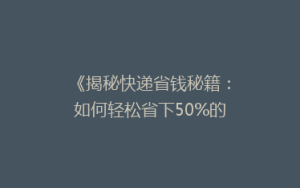《揭秘快递省钱秘籍:如何轻松省下50%的运费?》