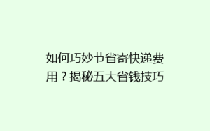如何巧妙节省寄快递费用?揭秘五大省钱技巧,让你的快递更实惠!