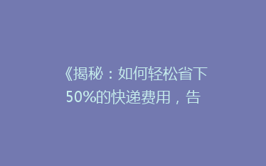 《揭秘：如何轻松省下50%的快递费用，告别高价邮寄烦恼！》