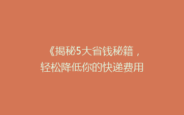 《揭秘5大省钱秘籍，轻松降低你的快递费用！》