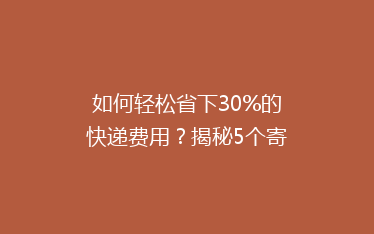 如何轻松省下30%的快递费用?揭秘5个寄快递省钱小窍门!