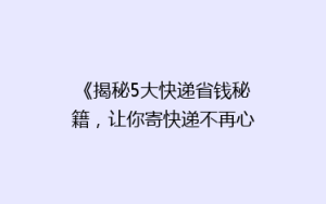 《揭秘5大快递省钱秘籍，让你寄快递不再心疼钱包！》