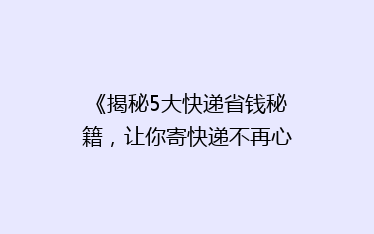 《揭秘5大快递省钱秘籍，让你寄快递不再心疼钱包！》