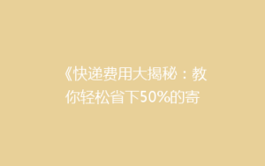 《快递费用大揭秘:教你轻松省下50%的寄递开销!》