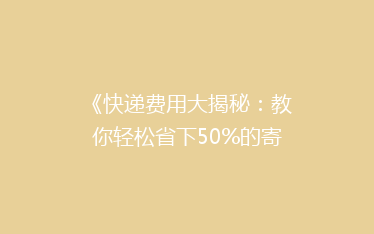 《快递费用大揭秘:教你轻松省下50%的寄递开销!》