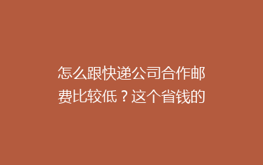 怎么跟快递公司合作邮费比较低?这个省钱的办法必学