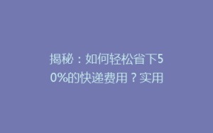 揭秘:如何轻松省下50%的快递费用?实用省钱技巧大公开!