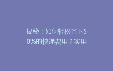 揭秘:如何轻松省下50%的快递费用?实用省钱技巧大公开!