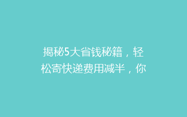 揭秘5大省钱秘籍，轻松寄快递费用减半，你get了吗？