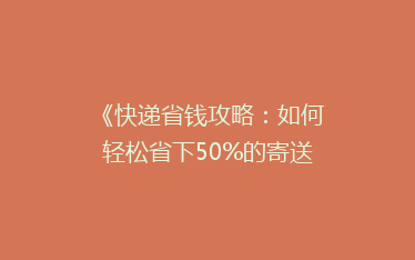 《快递省钱攻略:如何轻松省下50%的寄送费用?》
