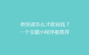 寄快递怎么才能省钱?一个宝藏小程序要推荐给你
