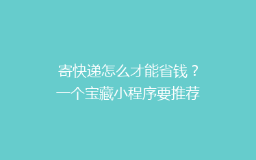 寄快递怎么才能省钱?一个宝藏小程序要推荐给你
