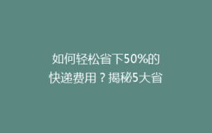 如何轻松省下50%的快递费用?揭秘5大省钱寄快递秘籍!