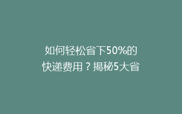 如何轻松省下50%的快递费用?揭秘5大省钱寄快递秘籍!