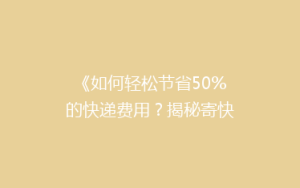 《如何轻松节省50%的快递费用?揭秘寄快递省钱秘籍》