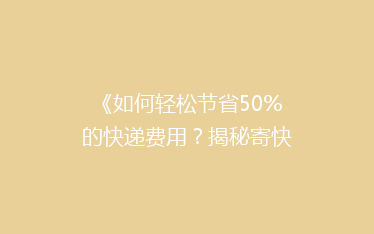 《如何轻松节省50%的快递费用?揭秘寄快递省钱秘籍》